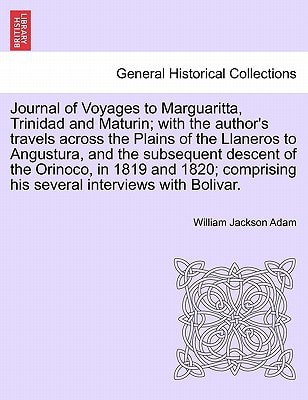 Journal of Voyages to Marguaritta, Trinidad and Maturin; with the author's travels across the Plains of the Llaneros to Angustura, and the subsequent ... his several interviews with Bolivar.