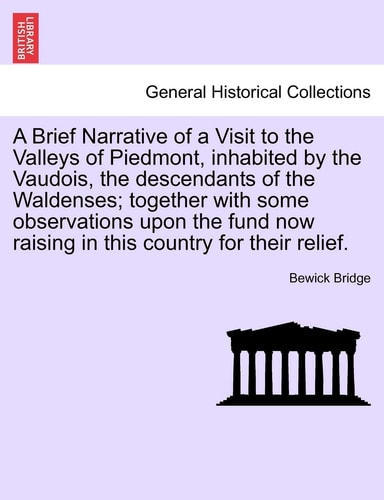 A Brief Narrative of a Visit to the Valleys of Piedmont, inhabited by the Vaudois, the descendants of the Waldenses; together with some observations ... now raising in this country for their relief.