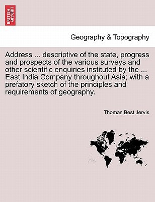 Address ... descriptive of the state, progress and prospects of the various surveys and other scientific enquiries instituted by the ... East India ... the principles and requirements of geography.