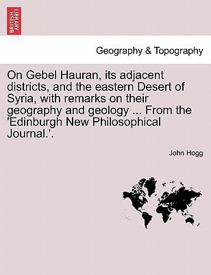 On Gebel Hauran, its adjacent districts, and the eastern Desert of Syria, with remarks on their geography and geology ... From the 'Edinburgh New Philosophical Journal.'.