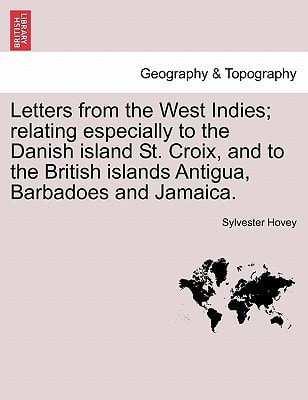 Letters from the West Indies; relating especially to the Danish island St. Croix, and to the British islands Antigua, Barbadoes and Jamaica.