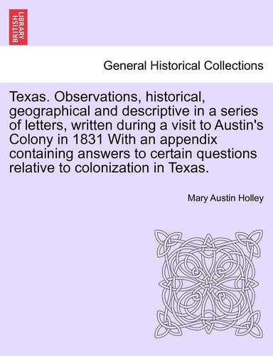 Texas. Observations, historical, geographical and descriptive in a series of letters, written during a visit to Austin's Colony in 1831 With an ... questions relative to colonization in Texas.