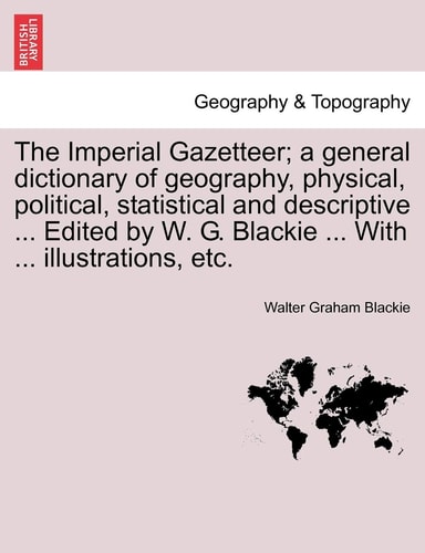 The Imperial Gazetteer; a general dictionary of geography, physical, political, statistical and descriptive ... Edited by W. G. Blackie ... With ... illustrations, etc.