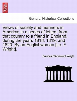 Views of society and manners in America; in a series of letters from that country to a friend in England, during the years 1818, 1819, and 1820. By an ... [i.e. F. Wright]. FIRST LONDON EDITION