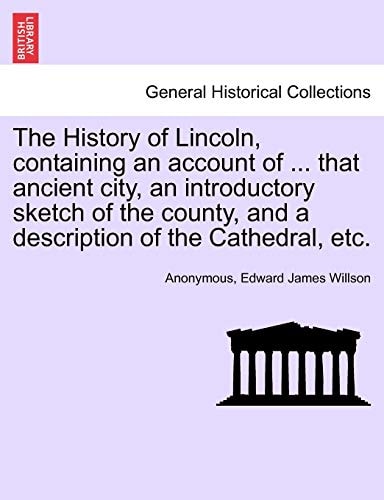 The History of Lincoln, containing an account of ... that ancient city, an introductory sketch of the county, and a description of the Cathedral, etc.