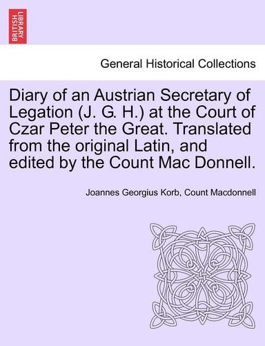 Diary of an Austrian Secretary of Legation (J. G. H.) at the Court of Czar Peter the Great. Translated from the original Latin, and edited by the Count Mac Donnell. Vol. I.