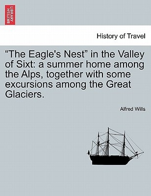 "The Eagle's Nest" in the Valley of Sixt: a summer home among the Alps, together with some excursions among the Great Glaciers.