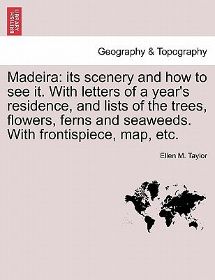 Madeira: its scenery and how to see it. With letters of a year's residence, and lists of the trees, flowers, ferns and seaweeds. With frontispiece, map, etc.