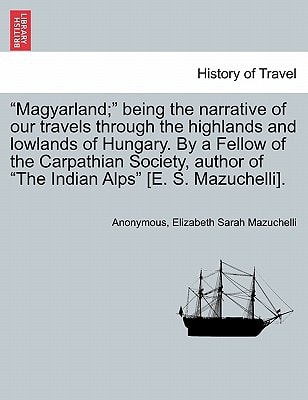 "Magyarland;" being the narrative of our travels through the highlands and lowlands of Hungary. By a Fellow of the Carpathian Society, author of "The Indian Alps" [E. S. Mazuchelli]. Vol. II