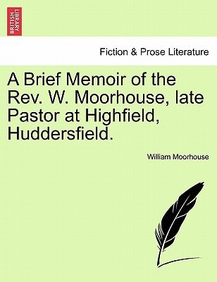 A Brief Memoir of the Rev. W. Moorhouse, late Pastor at Highfield, Huddersfield.