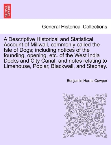 A Descriptive Historical and Statistical Account of Millwall, commonly called the Isle of Dogs; including notices of the founding, opening, etc. of ... to Limehouse, Poplar, Blackwall, and Stepney.
