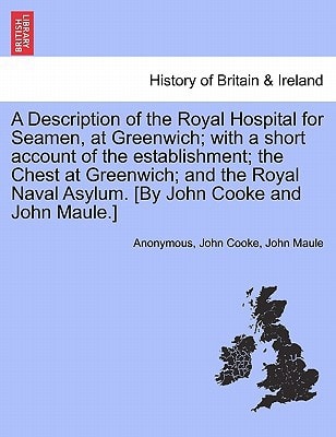 A Description of the Royal Hospital for Seamen, at Greenwich; with a short account of the establishment; the Chest at Greenwich; and the Royal Naval ... John Maule.] (History of Britain & Ireland)