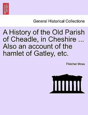 A History of the Old Parish of Cheadle, in Cheshire ... Also an account of the hamlet of Gatley, etc.
