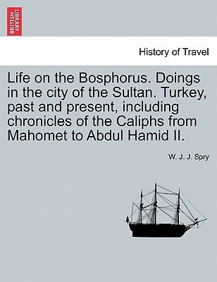 Life on the Bosphorus. Doings in the city of the Sultan. Turkey, past and present, including chronicles of the Caliphs from Mahomet to Abdul Hamid II.