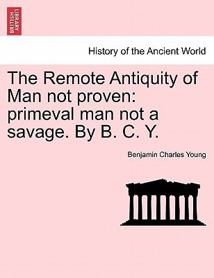 The Remote Antiquity of Man not proven: primeval man not a savage. By B. C. Y.