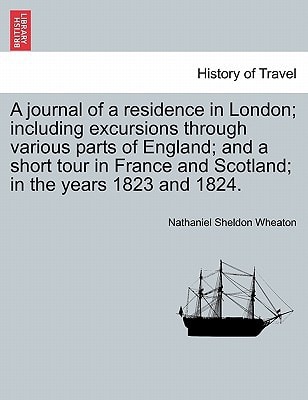A journal of a residence in London; including excursions through various parts of England; and a short tour in France and Scotland; in the years 1823 and 1824.