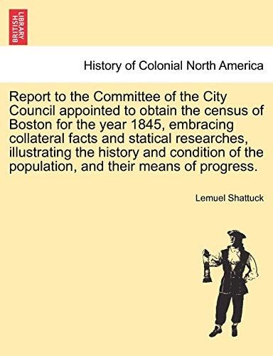 Report to the Committee of the City Council appointed to obtain the census of Boston for the year 1845, embracing collateral facts and statical ... the population, and their means of progress.