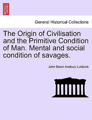 The Origin of Civilisation and the Primitive Condition of Man. Mental and social condition of savages.