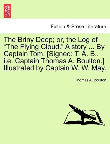 The Briny Deep; Or, the Log of the Flying Cloud. a Story ... by Captain Tom. [Signed: T. A. B., i.e. Captain Thomas A. Boulton.] Illustrated by Captain W. W. May.