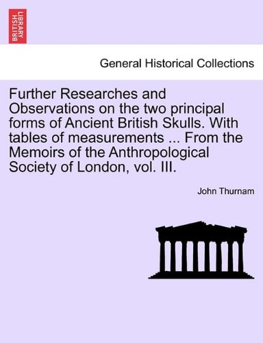 Further Researches and Observations on the two principal forms of Ancient British Skulls. With tables of measurements ... From the Memoirs of the Anthropological Society of London, vol. III.