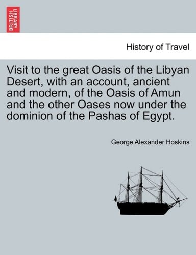 Visit to the great Oasis of the Libyan Desert, with an account, ancient and modern, of the Oasis of Amun and the other Oases now under the dominion of the Pashas of Egypt.