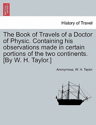 The Book of Travels of a Doctor of Physic. Containing his observations made in certain portions of the two continents. [By W. H. Taylor.]
