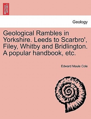 Geological Rambles in Yorkshire. Leeds to Scarbro', Filey, Whitby and Bridlington. A popular handbook, etc.