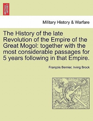 The History of the Late Revolution of the Empire of the Great Mogol: Together with the Most Considerable Passages for 5 Years Following in That Empire