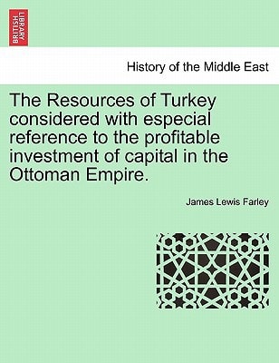 The Resources of Turkey considered with especial reference to the profitable investment of capital in the Ottoman Empire.
