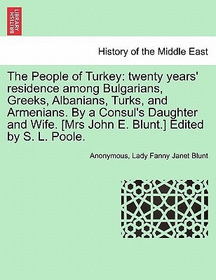 The People of Turkey: twenty years' residence among Bulgarians, Greeks, Albanians, Turks, and Armenians. By a Consul's Daughter and Wife. [Mrs John E. Blunt.] Edited by S. L. Poole. Vol. II.