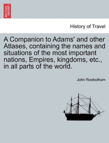 A Companion to Adams' and other Atlases, containing the names and situations of the most important nations, Empires, kingdoms, etc., in all parts of the world.