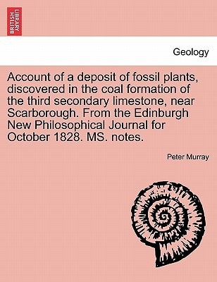 Account of a deposit of fossil plants, discovered in the coal formation of the third secondary limestone, near Scarborough. From the Edinburgh New Philosophical Journal for October 1828. MS. notes.