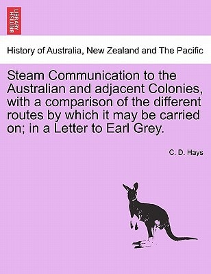 Steam Communication to the Australian and adjacent Colonies, with a comparison of the different routes by which it may be carried on; in a Letter to Earl Grey.