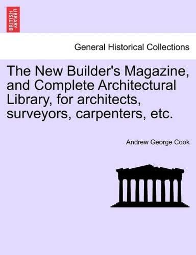 The New Builder's Magazine, and Complete Architectural Library, for architects, surveyors, carpenters, etc.
