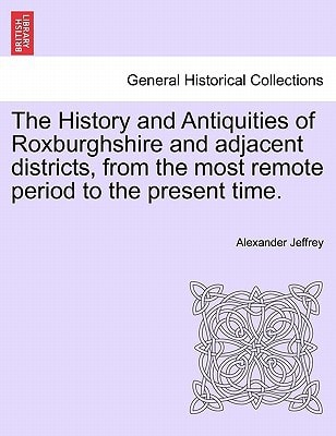 The History and Antiquities of Roxburghshire and adjacent districts, from the most remote period to the present time.