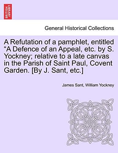 A Refutation of a pamphlet, entitled "A Defence of an Appeal, etc. by S. Yockney; relative to a late canvas in the Parish of Saint Paul, Covent Garden. [By J. Sant, etc.]