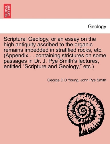 Scriptural Geology, or an essay on the high antiquity ascribed to the organic remains imbedded in stratified rocks, etc. (Appendix ... containing ... entitled "Scripture and Geology," etc.)