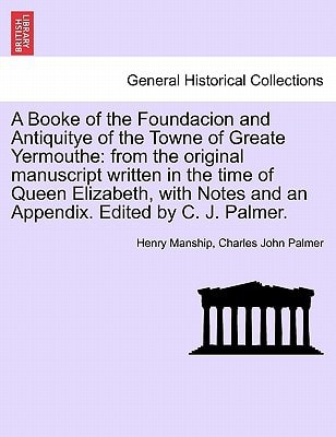 A Booke of the Foundacion and Antiquitye of the Towne of Greate Yermouthe: from the original manuscript written in the time of Queen Elizabeth, with Notes and an Appendix. Edited by C. J. Palmer.