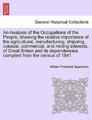 An Analysis of the Occupations of the People, shewing the relative importance of the agricultural, manufacturing, shipping, colonial, commercial, and ... compiled from the census of 1841.