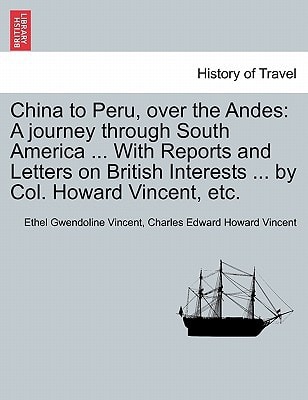 China to Peru, over the Andes: A journey through South America ... With Reports and Letters on British Interests ... by Col. Howard Vincent, etc.