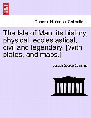 The Isle of Man; its history, physical, ecclesiastical, civil and legendary. [With plates, and maps.]