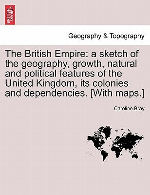 The British Empire: a sketch of the geography, growth, natural and political features of the United Kingdom, its colonies and dependencies. [With maps.]