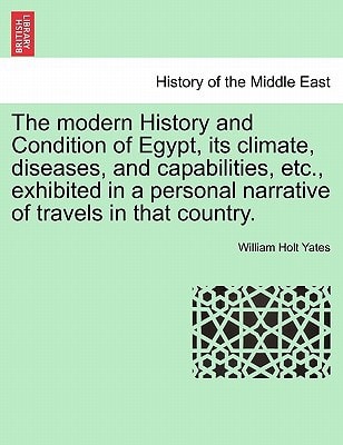 The modern History and Condition of Egypt, its climate, diseases, and capabilities, etc., exhibited in a personal narrative of travels in that country.