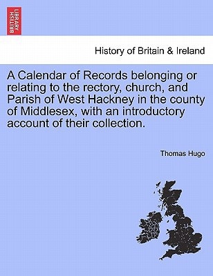 A Calendar of Records belonging or relating to the rectory, church, and Parish of West Hackney in the county of Middlesex, with an introductory account of their collection.