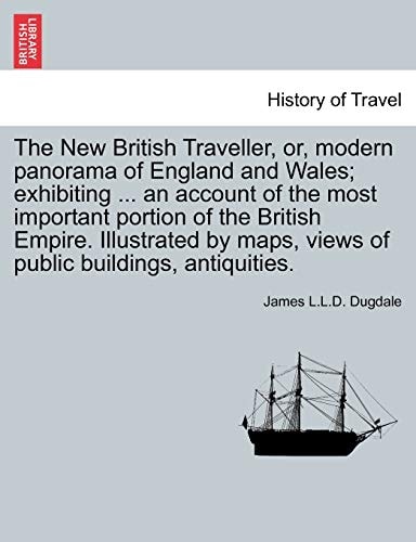 The New British Traveller, or, modern panorama of England and Wales; exhibiting ... an account of the most important portion of the British Empire. ... maps, views of public buildings, antiquities.