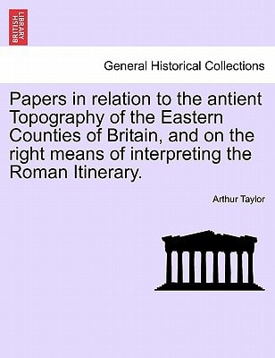 Papers in relation to the antient Topography of the Eastern Counties of Britain, and on the right means of interpreting the Roman Itinerary.