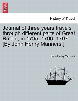 Journal of three years travels through different parts of Great Britain, in 1795, 1796, 1797. [By John Henry Manners.]