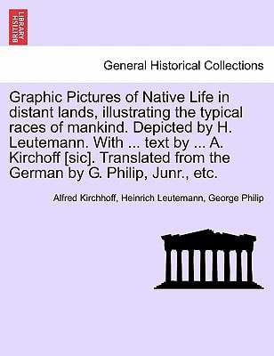 Graphic Pictures of Native Life in distant lands, illustrating the typical races of mankind. Depicted by H. Leutemann. With ... text by ... A. ... from the German by G. Philip, Junr., etc.