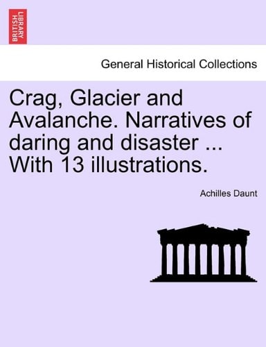 Crag, Glacier and Avalanche. Narratives of daring and disaster ... With 13 illustrations.