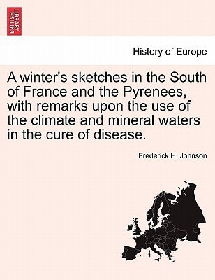 A winter's sketches in the South of France and the Pyrenees, with remarks upon the use of the climate and mineral waters in the cure of disease.